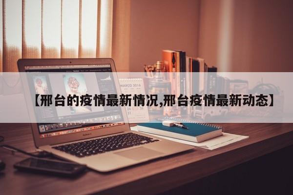 【邢台的疫情最新情况,邢台疫情最新动态】
