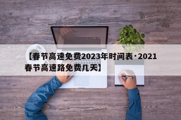 【春节高速免费2023年时间表·2021春节高速路免费几天】