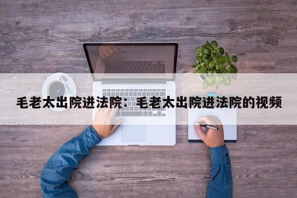 毛老太出院进法院：毛老太出院进法院的视频