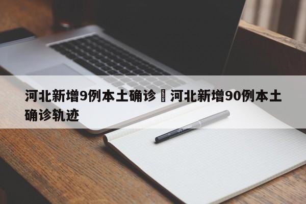 河北新增9例本土确诊›河北新增90例本土确诊轨迹