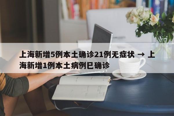 上海新增5例本土确诊21例无症状 → 上海新增1例本土病例巳确诊