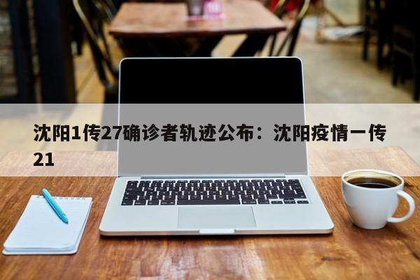 沈阳1传27确诊者轨迹公布:沈阳疫情一传21