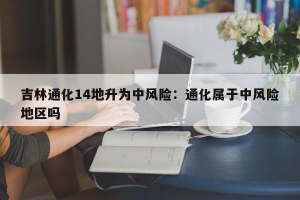 吉林通化14地升为中风险:通化属于中风险地区吗