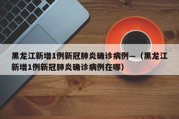 黑龙江新增1例新冠肺炎确诊病例—（黑龙江新增1例新冠肺炎确诊病例在哪）