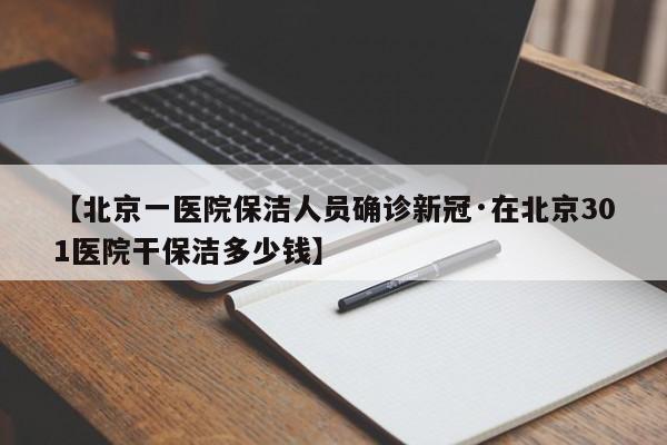 【北京一医院保洁人员确诊新冠·在北京301医院干保洁多少钱】