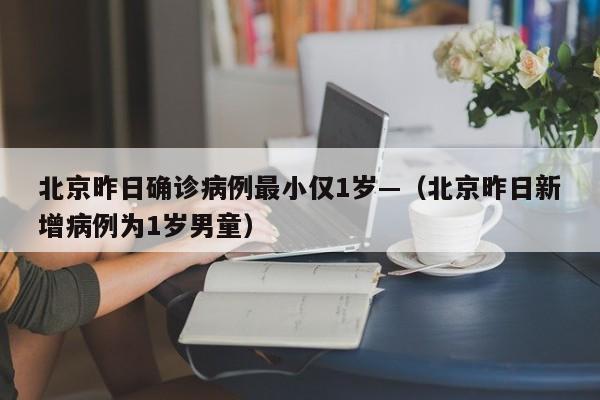 北京昨日确诊病例最小仅1岁—（北京昨日新增病例为1岁男童）