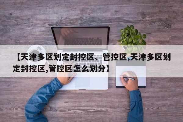 【天津多区划定封控区、管控区,天津多区划定封控区,管控区怎么划分】
