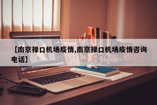 【南京禄口机场疫情,南京禄口机场疫情咨询电话】