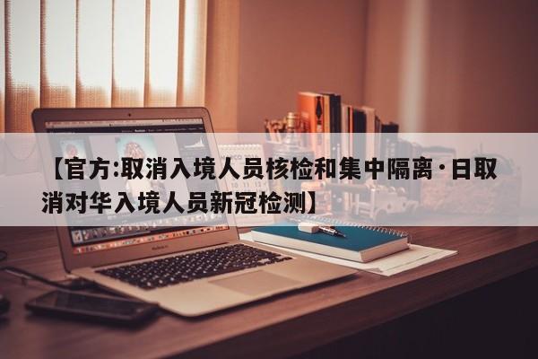 【官方:取消入境人员核检和集中隔离·日取消对华入境人员新冠检测】