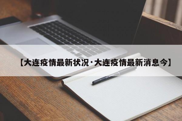 【大连疫情最新状况·大连疫情最新消息今】