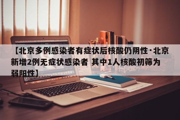 【北京多例感染者有症状后核酸仍阴性·北京新增2例无症状感染者 其中1人核酸初筛为弱阳性】
