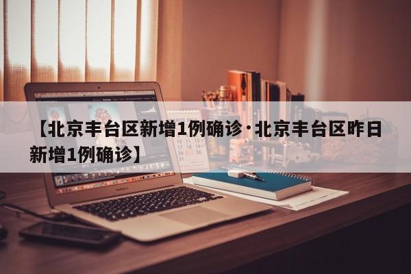 【北京丰台区新增1例确诊·北京丰台区昨日新增1例确诊】