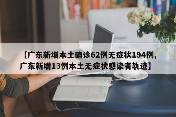 【广东新增本土确诊62例无症状194例,广东新增13例本土无症状感染者轨迹】