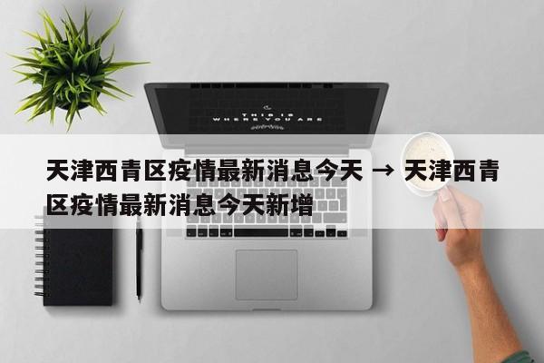 天津西青区疫情最新消息今天 → 天津西青区疫情最新消息今天新增