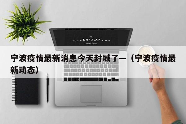 宁波疫情最新消息今天封城了—（宁波疫情最新动态）