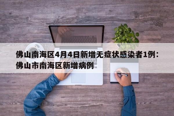 佛山南海区4月4日新增无症状感染者1例：佛山市南海区新增病例