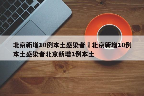 北京新增10例本土感染者›北京新增10例本土感染者北京新增1例本土