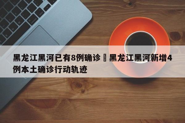 黑龙江黑河已有8例确诊›黑龙江黑河新增4例本土确诊行动轨迹