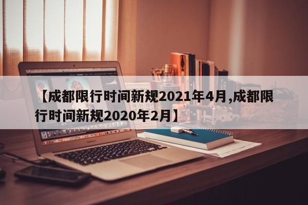 【成都限行时间新规2021年4月,成都限行时间新规2020年2月】