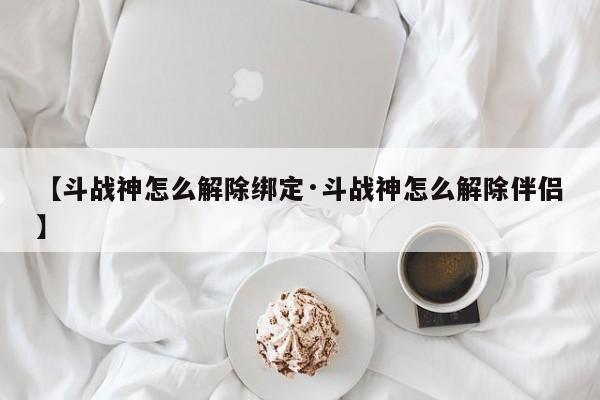 【斗战神怎么解除绑定·斗战神怎么解除伴侣】