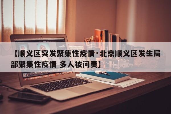 【顺义区突发聚集性疫情·北京顺义区发生局部聚集性疫情 多人被问责】