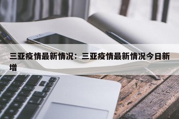 三亚疫情最新情况:三亚疫情最新情况今日新增
