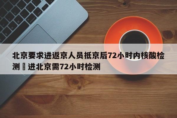 北京要求进返京人员抵京后72小时内核酸检测›进北京需72小时检测