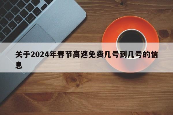 关于2024年春节高速免费几号到几号的信息