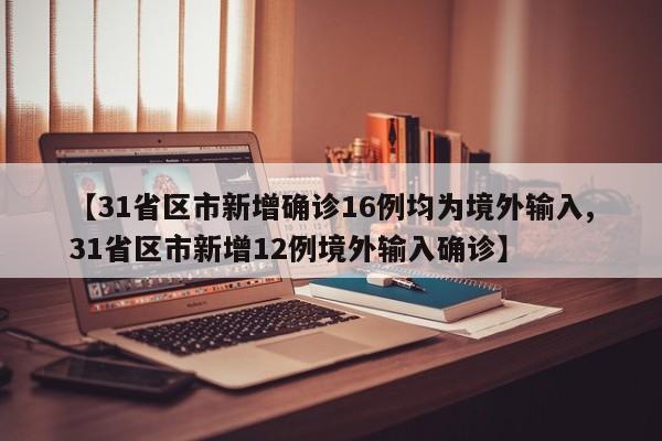 【31省区市新增确诊16例均为境外输入,31省区市新增12例境外输入确诊】