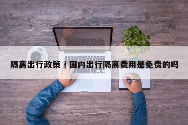 隔离出行政策›国内出行隔离费用是免费的吗