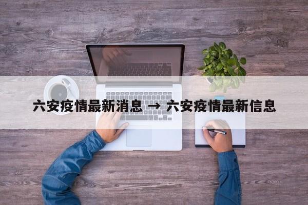 六安疫情最新消息 → 六安疫情最新信息