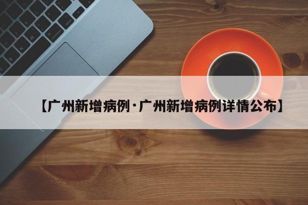 【广州新增病例·广州新增病例详情公布】