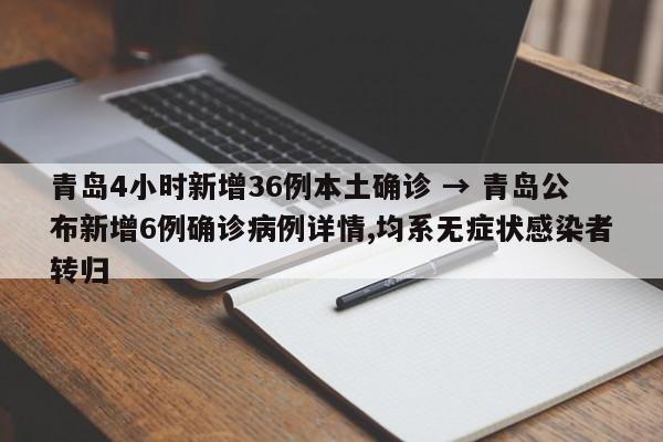 青岛4小时新增36例本土确诊 → 青岛公布新增6例确诊病例详情,均系无症状感染者转归