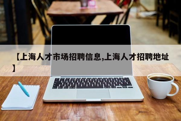 【上海人才市场招聘信息,上海人才招聘地址】
