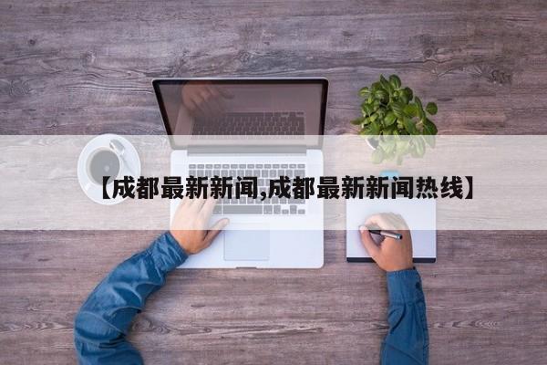 【成都最新新闻,成都最新新闻热线】