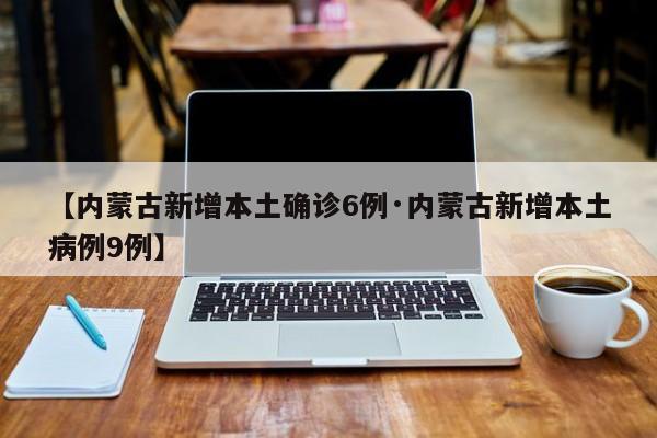 【内蒙古新增本土确诊6例·内蒙古新增本土病例9例】