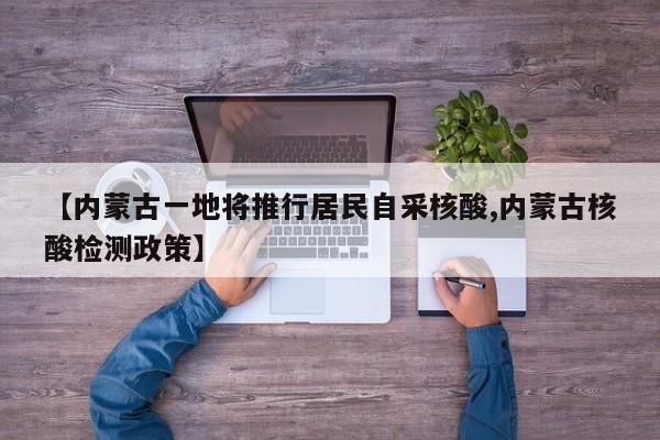 【内蒙古一地将推行居民自采核酸,内蒙古核酸检测政策】