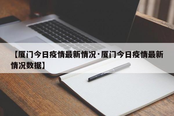 【厦门今日疫情最新情况·厦门今日疫情最新情况数据】