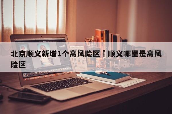 北京顺义新增1个高风险区›顺义哪里是高风险区