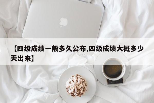 【四级成绩一般多久公布,四级成绩大概多少天出来】