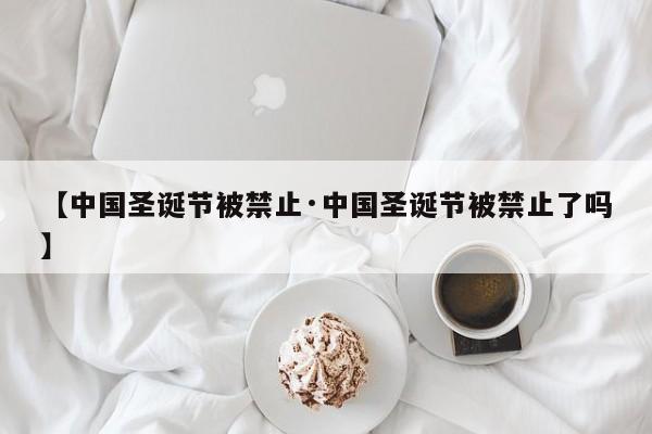【中国圣诞节被禁止·中国圣诞节被禁止了吗】