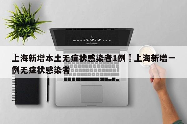 上海新增本土无症状感染者1例›上海新增一例无症状感染者