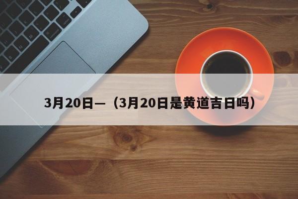 3月20日—(3月20日是黄道吉日吗)