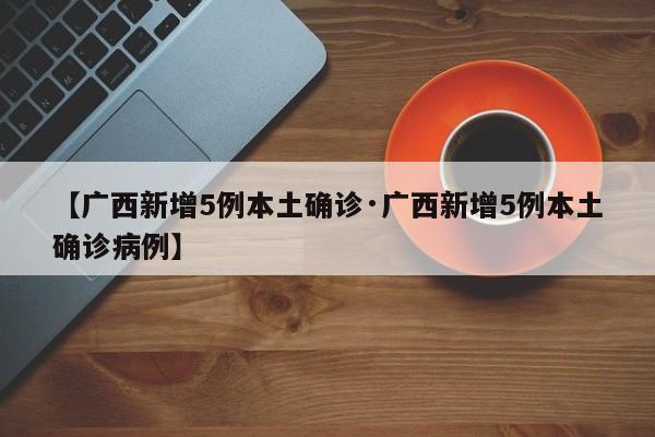 【广西新增5例本土确诊·广西新增5例本土确诊病例】