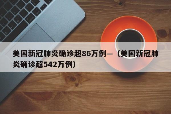美国新冠肺炎确诊超86万例—(美国新冠肺炎确诊超542万例)