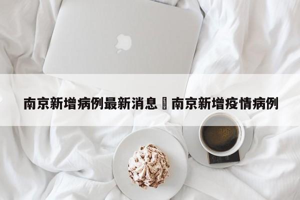 南京新增病例最新消息›南京新增疫情病例