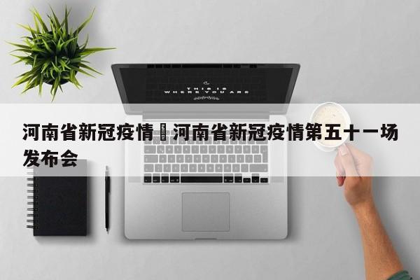 河南省新冠疫情›河南省新冠疫情第五十一场发布会
