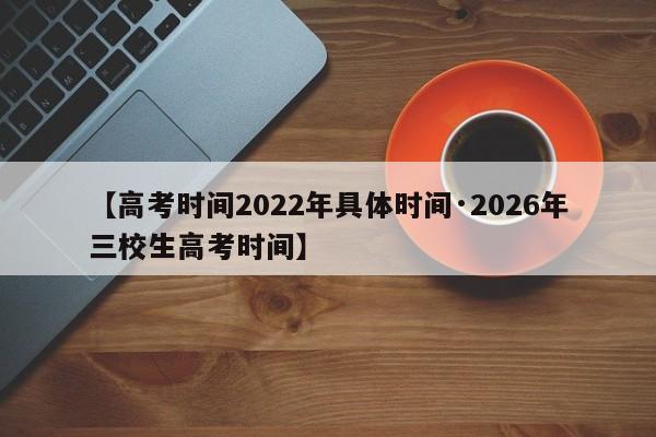【高考时间2022年具体时间·2026年三校生高考时间】