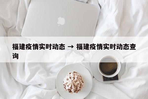 福建疫情实时动态 → 福建疫情实时动态查询
