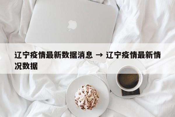 辽宁疫情最新数据消息 → 辽宁疫情最新情况数据